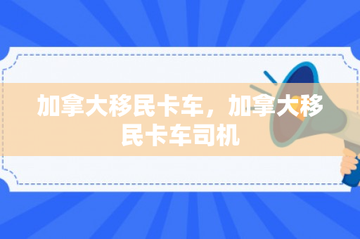 加拿大移民卡车，加拿大移民卡车司机