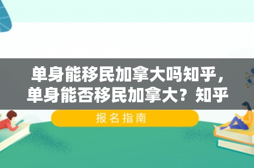单身能移民加拿大吗知乎，单身能否移民加拿大？知乎解析