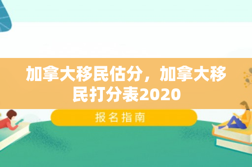 加拿大移民估分，加拿大移民打分表2020