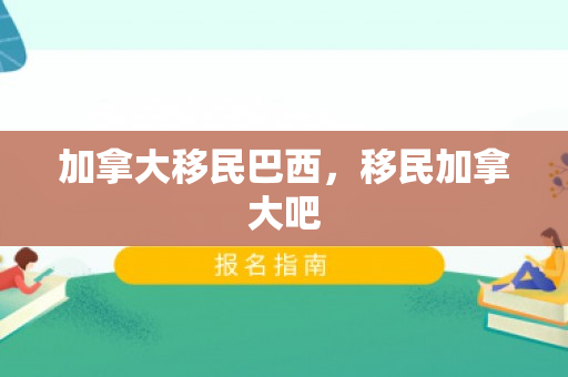 加拿大移民巴西，移民加拿大吧