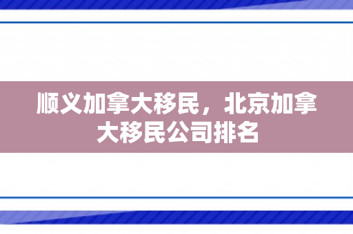顺义加拿大移民，北京加拿大移民公司排名