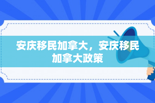 安庆移民加拿大，安庆移民加拿大政策