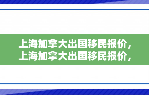 上海加拿大出国移民报价，上海加拿大出国移民报价，全面解读移民成本与收益