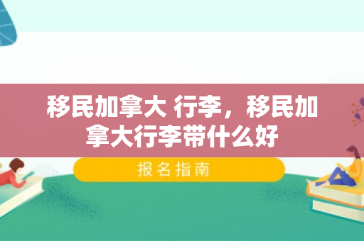 移民加拿大 行李，移民加拿大行李带什么好
