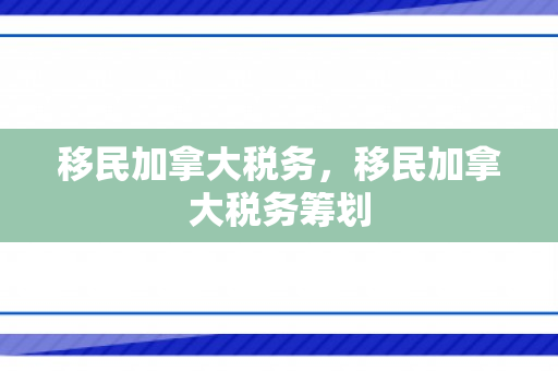 移民加拿大税务，移民加拿大税务筹划