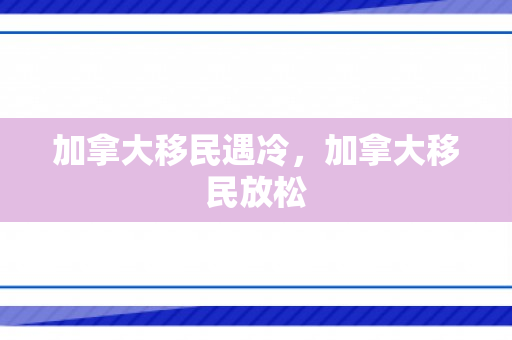 加拿大移民遇冷，加拿大移民放松