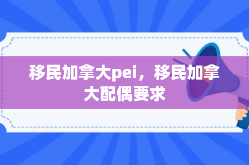 移民加拿大pei，移民加拿大配偶要求