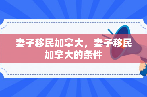 妻子移民加拿大，妻子移民加拿大的条件