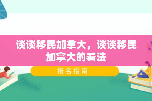 谈谈移民加拿大，谈谈移民加拿大的看法