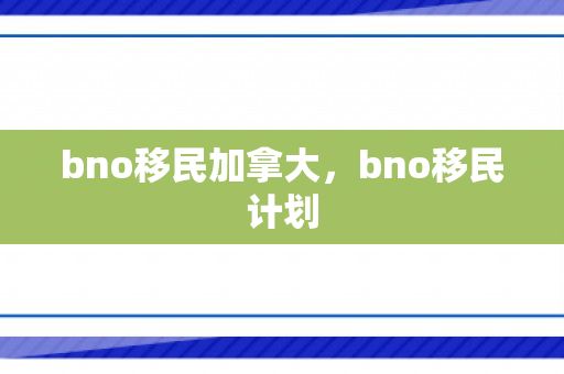 bno移民加拿大，bno移民计划