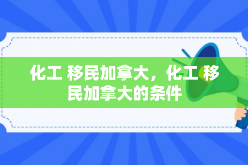 化工 移民加拿大，化工 移民加拿大的条件