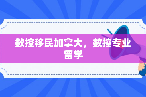 数控移民加拿大，数控专业留学