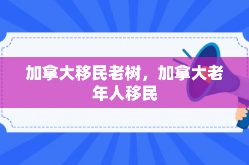 加拿大移民老树，加拿大老年人移民