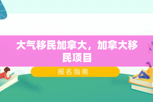 大气移民加拿大，加拿大移民项目