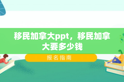 移民加拿大ppt，移民加拿大要多少钱