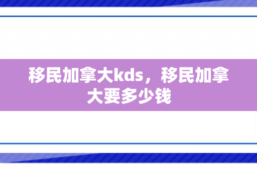 移民加拿大kds，移民加拿大要多少钱