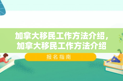 加拿大移民工作方法介绍，加拿大移民工作方法介绍