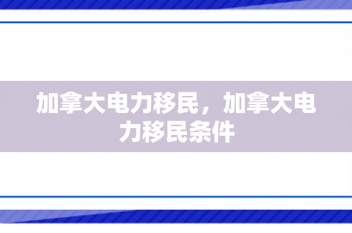 加拿大电力移民，加拿大电力移民条件