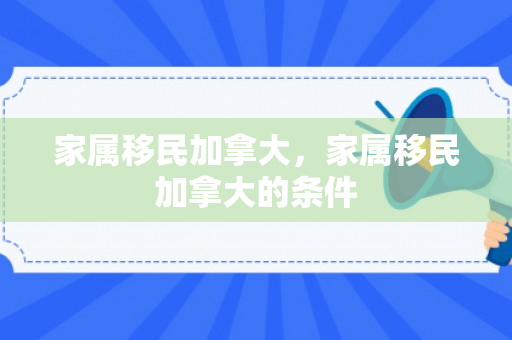 家属移民加拿大，家属移民加拿大的条件