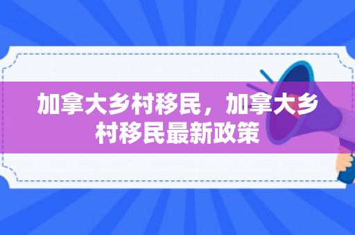 加拿大乡村移民，加拿大乡村移民最新政策
