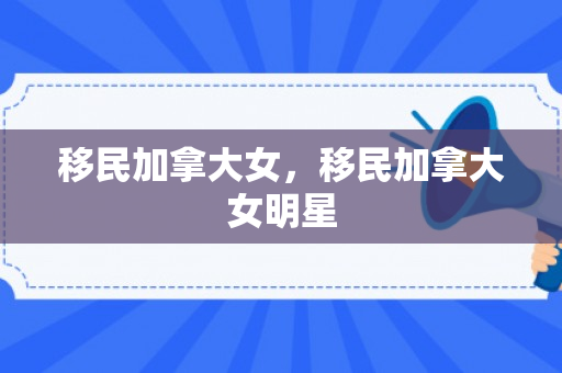移民加拿大女，移民加拿大女明星