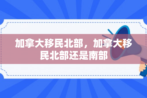 加拿大移民北部，加拿大移民北部还是南部