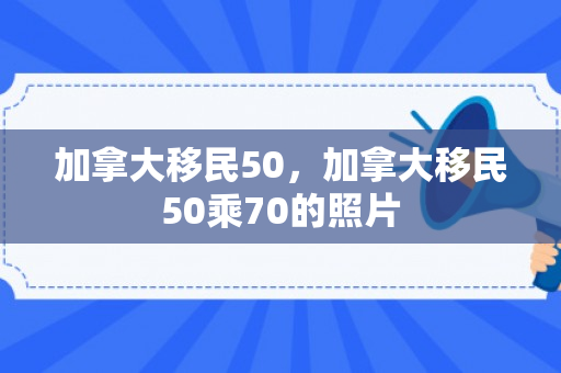 加拿大移民50，加拿大移民50乘70的照片