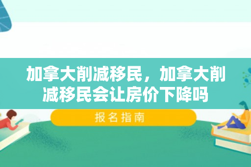 加拿大削减移民，加拿大削减移民会让房价下降吗
