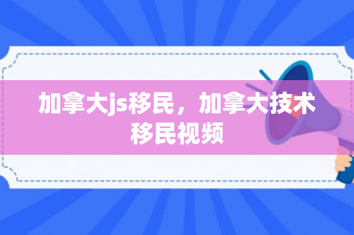 加拿大js移民，加拿大技术移民视频