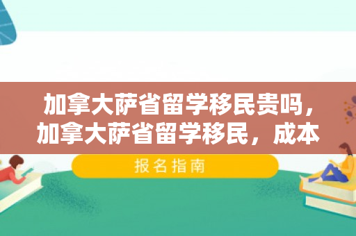 加拿大萨省留学移民贵吗，加拿大萨省留学移民，成本与价值的考量