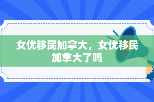 女优移民加拿大，女优移民加拿大了吗
