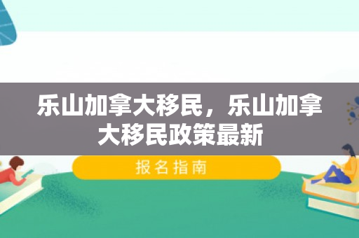 乐山加拿大移民，乐山加拿大移民政策最新
