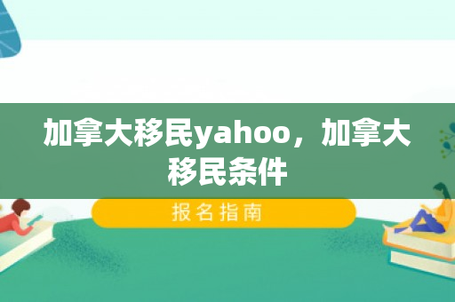 加拿大移民yahoo，加拿大移民条件