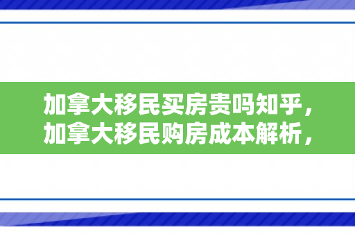 加拿大移民买房贵吗知乎，加拿大移民购房成本解析，房价是否高昂？