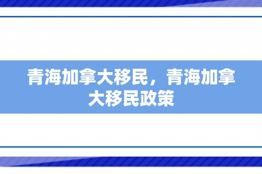 青海加拿大移民，青海加拿大移民政策
