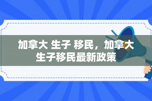 加拿大 生子 移民，加拿大生子移民最新政策