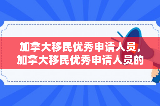 加拿大移民优秀申请人员，加拿大移民优秀申请人员的风采