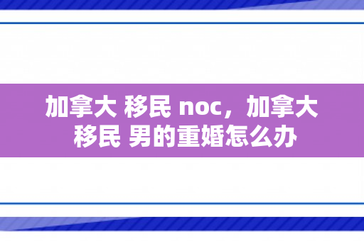 加拿大 移民 noc，加拿大 移民 男的重婚怎么办