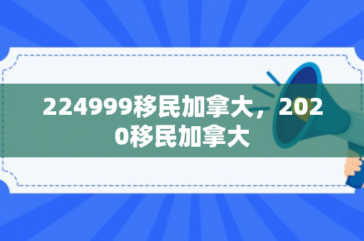 224999移民加拿大，2020移民加拿大