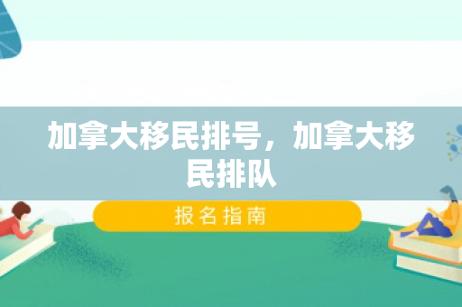 加拿大移民排号，加拿大移民排队