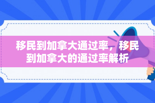 移民到加拿大通过率，移民到加拿大的通过率解析