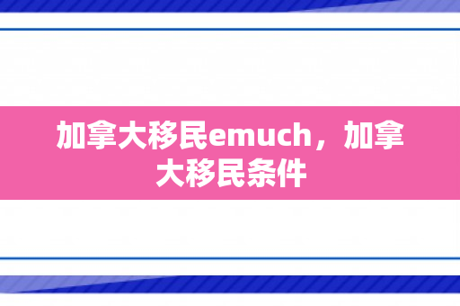 加拿大移民emuch，加拿大移民条件