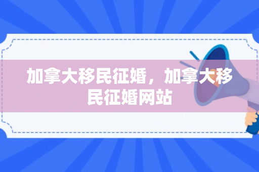 加拿大移民征婚，加拿大移民征婚网站
