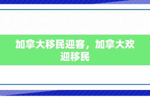 加拿大移民迎客，加拿大欢迎移民