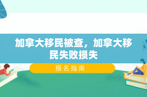加拿大移民被查，加拿大移民失败损失