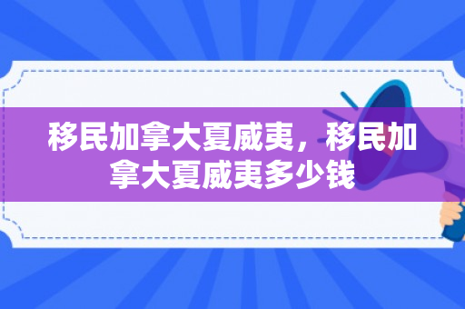 移民加拿大夏威夷，移民加拿大夏威夷多少钱