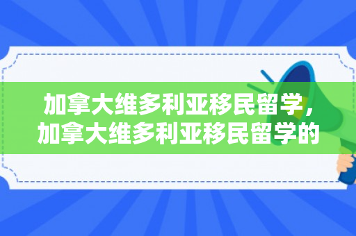 加拿大维多利亚移民留学，加拿大维多利亚移民留学的魅力与机遇