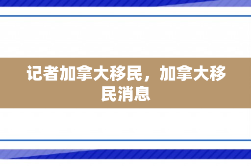 记者加拿大移民，加拿大移民消息