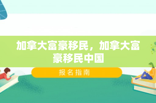 加拿大富豪移民，加拿大富豪移民中国