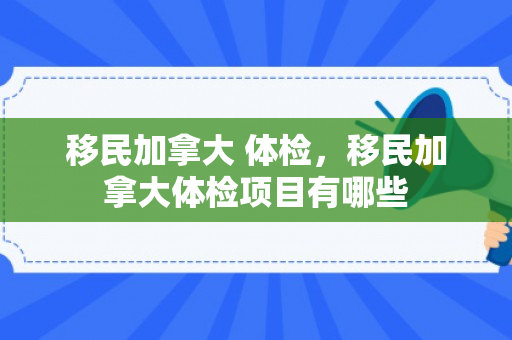 移民加拿大 体检，移民加拿大体检项目有哪些